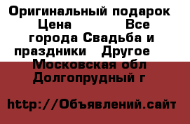 Оригинальный подарок › Цена ­ 5 000 - Все города Свадьба и праздники » Другое   . Московская обл.,Долгопрудный г.